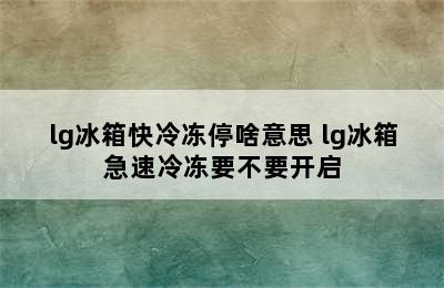 lg冰箱快冷冻停啥意思 lg冰箱急速冷冻要不要开启